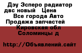 Дэу Эсперо радиатор двс новый › Цена ­ 2 300 - Все города Авто » Продажа запчастей   . Кировская обл.,Соломинцы д.